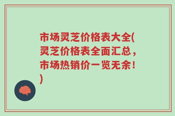 市场灵芝价格表大全(灵芝价格表全面汇总，市场热销价一览无余！)-第1张图片-超越