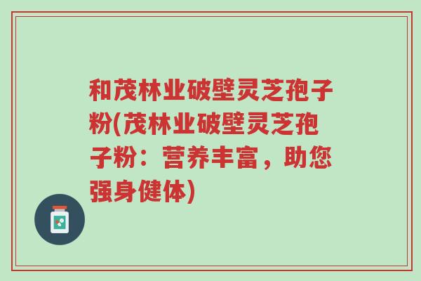 和茂林业破壁灵芝孢子粉(茂林业破壁灵芝孢子粉:营养丰富,助您强身健体)-第1张图片-超越 和茂林业破壁灵芝孢子粉(茂林业破壁灵芝孢子粉:营养丰富,助您强身健体)-第1张图片-超越