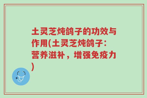 土灵芝炖鸽子的功效与作用(土灵芝炖鸽子：营养滋补，增强免疫力)-第1张图片-超越