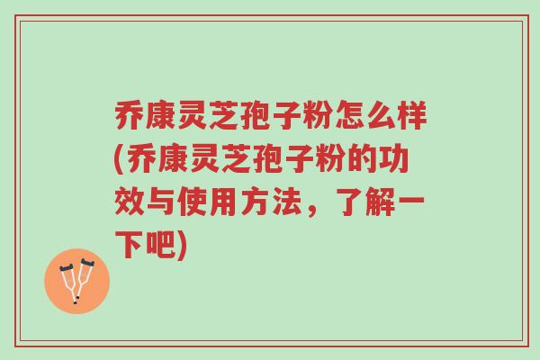 乔康灵芝孢子粉怎么样(乔康灵芝孢子粉的功效与使用方法,了解一下吧)-第1张图片-超越 乔康灵芝孢子粉怎么样(乔康灵芝孢子粉的功效与使用方法,了解一下吧)-第1张图片-超越