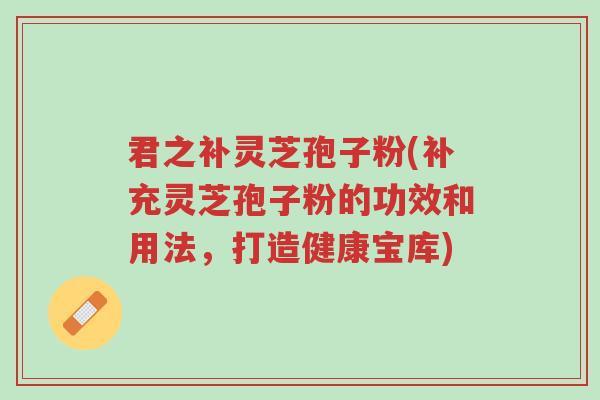 君之补灵芝孢子粉(补充灵芝孢子粉的功效和用法,打造健康宝库)-第1张图片-超越 君之补灵芝孢子粉(补充灵芝孢子粉的功效和用法,打造健康宝库)-第1张图片-超越
