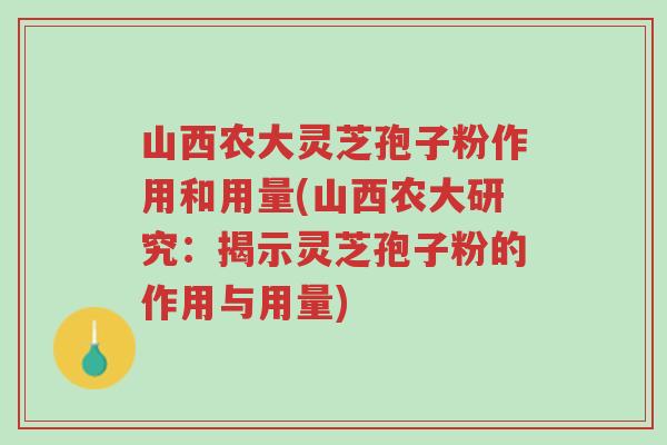 山西农大灵芝孢子粉作用和用量(山西农大研究：揭示灵芝孢子粉的作用与用量)-第1张图片-超越
