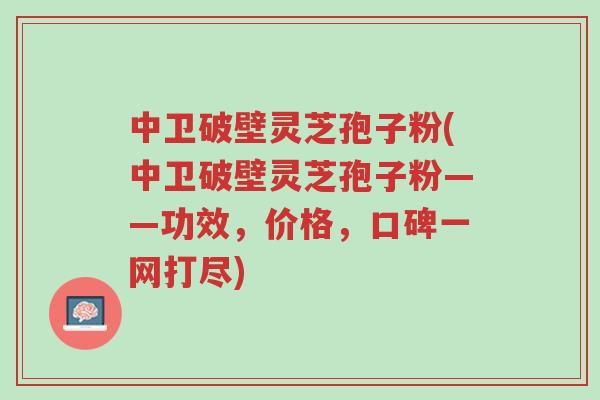 中卫破壁灵芝孢子粉(中卫破壁灵芝孢子粉——功效,价格,口碑一网打尽)-第1张图片-超越 中卫破壁灵芝孢子粉(中卫破壁灵芝孢子粉——功效,价格,口碑一网打尽)-第1张图片-超越