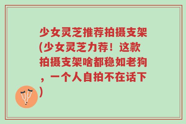 少女灵芝推荐拍摄支架(少女灵芝力荐！这款拍摄支架啥都稳如老狗，一个人自拍不在话下)-第1张图片-超越