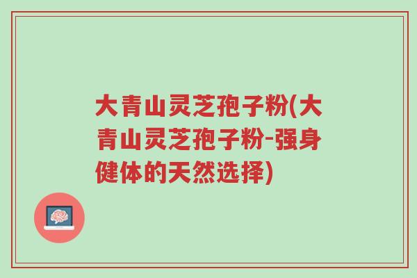 大青山灵芝孢子粉(大青山灵芝孢子粉-强身健体的天然选择)-第1张图片-超越 大青山灵芝孢子粉(大青山灵芝孢子粉-强身健体的天然选择)-第1张图片-超越
