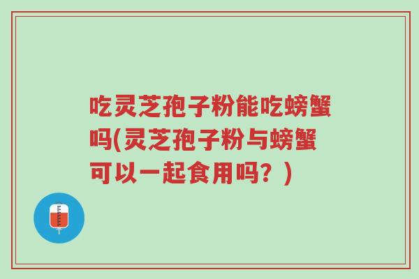 吃灵芝孢子粉能吃螃蟹吗(灵芝孢子粉与螃蟹可以一起食用吗?)-第1张图片-超越 吃灵芝孢子粉能吃螃蟹吗(灵芝孢子粉与螃蟹可以一起食用吗?)-第1张图片-超越