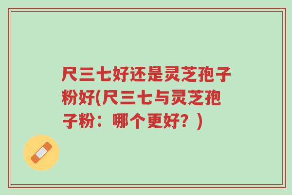 尺三七好还是灵芝孢子粉好(尺三七与灵芝孢子粉:哪个更好?)-第1张图片-超越 尺三七好还是灵芝孢子粉好(尺三七与灵芝孢子粉:哪个更好?)-第1张图片-超越