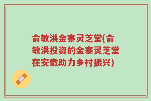 俞敏洪金寨灵芝堂(俞敏洪投资的金寨灵芝堂在安徽助力乡村振兴)-第1张图片-超越 俞敏洪金寨灵芝堂(俞敏洪投资的金寨灵芝堂在安徽助力乡村振兴)-第1张图片-超越