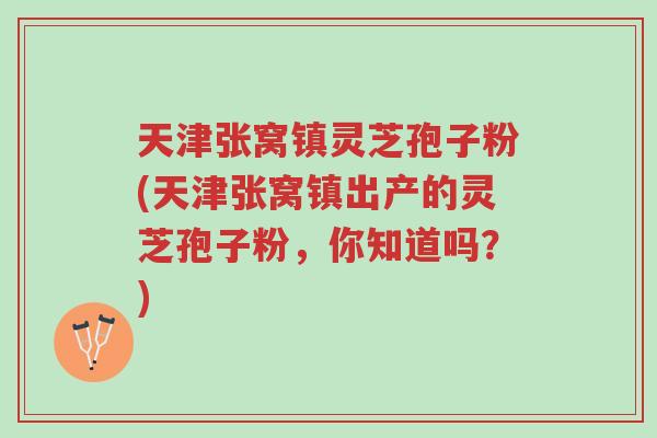 天津张窝镇灵芝孢子粉(天津张窝镇出产的灵芝孢子粉,你知道吗?)-第1张图片-超越 天津张窝镇灵芝孢子粉(天津张窝镇出产的灵芝孢子粉,你知道吗?)-第1张图片-超越