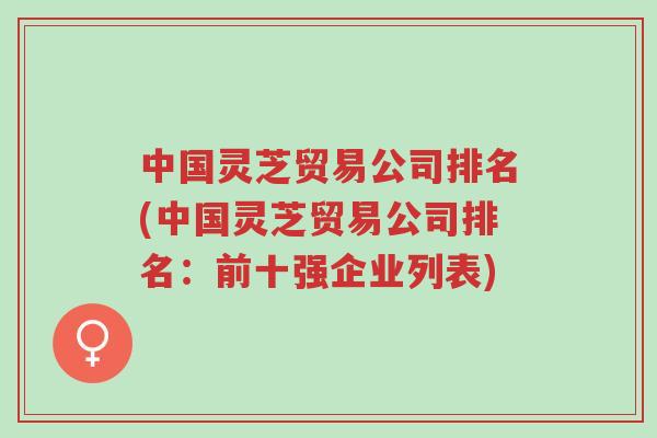 中国灵芝贸易公司排名(中国灵芝贸易公司排名:前十强企业列表)-第1张图片-超越 中国灵芝贸易公司排名(中国灵芝贸易公司排名:前十强企业列表)-第1张图片-超越