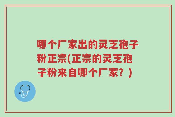 哪个厂家出的灵芝孢子粉正宗(正宗的灵芝孢子粉来自哪个厂家?)-第1张图片-超越 哪个厂家出的灵芝孢子粉正宗(正宗的灵芝孢子粉来自哪个厂家?)-第1张图片-超越