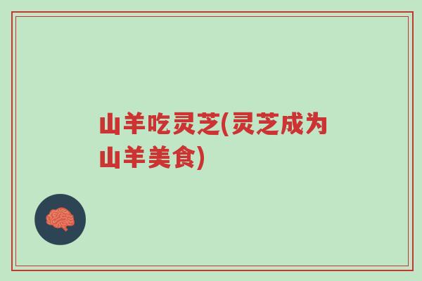 山羊吃灵芝(灵芝成为山羊美食)-第1张图片-超越 山羊吃灵芝(灵芝成为山羊美食)-第1张图片-超越