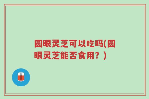 圆眼灵芝可以吃吗(圆眼灵芝能否食用?)-第1张图片-超越 圆眼灵芝可以吃吗(圆眼灵芝能否食用?)-第1张图片-超越