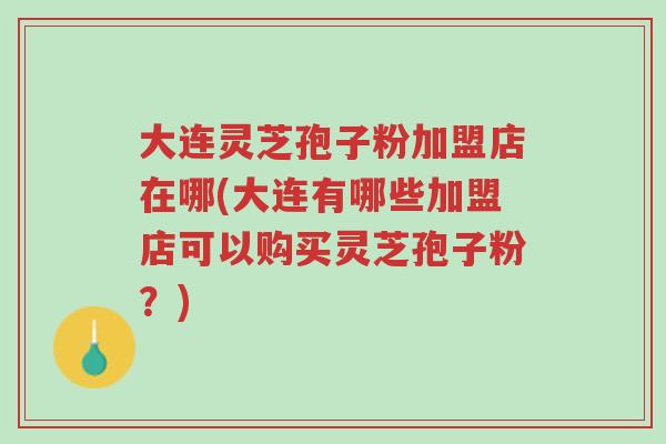 大连灵芝孢子粉加盟店在哪(大连有哪些加盟店可以购买灵芝孢子粉？)-第1张图片-超越