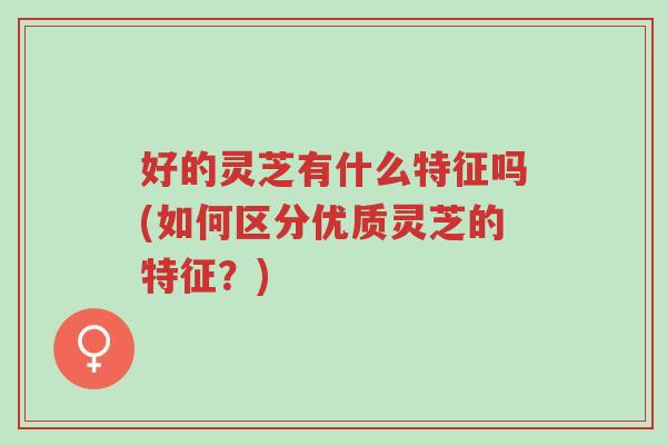 好的灵芝有什么特征吗(如何区分优质灵芝的特征?)-第1张图片-超越 好的灵芝有什么特征吗(如何区分优质灵芝的特征?)-第1张图片-超越