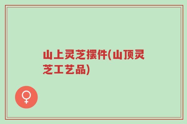 山上灵芝摆件(山顶灵芝工艺品)-第1张图片-超越 山上灵芝摆件(山顶灵芝工艺品)-第1张图片-超越