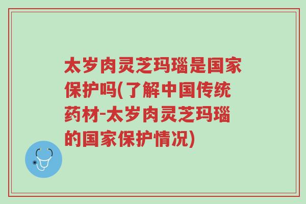 太岁肉灵芝玛瑙是国家保护吗(了解中国传统药材-太岁肉灵芝玛瑙的国家保护情况)-第1张图片-超越 太岁肉灵芝玛瑙是国家保护吗(了解中国传统药材-太岁肉灵芝玛瑙的国家保护情况)-第1张图片-超越