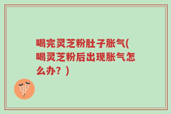 喝完灵芝粉肚子胀气(喝灵芝粉后出现胀气怎么办?)-第1张图片-超越 喝完灵芝粉肚子胀气(喝灵芝粉后出现胀气怎么办?)-第1张图片-超越