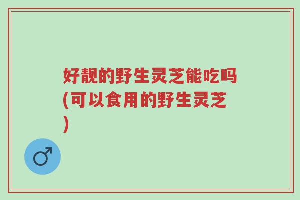 好靓的野生灵芝能吃吗(可以食用的野生灵芝)-第1张图片-超越 好靓的野生灵芝能吃吗(可以食用的野生灵芝)-第1张图片-超越