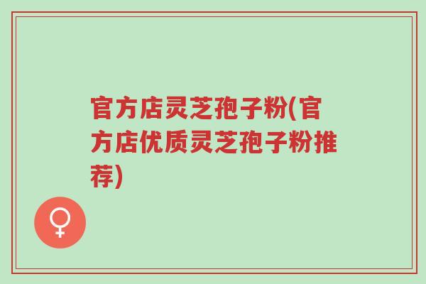 官方店灵芝孢子粉(官方店优质灵芝孢子粉推荐)-第1张图片-超越