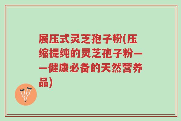 展压式灵芝孢子粉(压缩提纯的灵芝孢子粉——健康必备的天然营养品)-第1张图片-超越