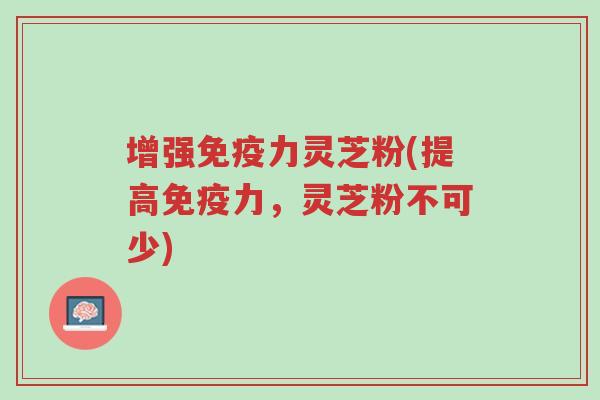 增强免疫力灵芝粉(提高免疫力,灵芝粉不可少)-第1张图片-超越 增强免疫力灵芝粉(提高免疫力,灵芝粉不可少)-第1张图片-超越