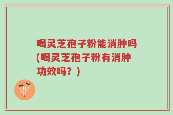 喝灵芝孢子粉能消肿吗(喝灵芝孢子粉有消肿功效吗？)-第1张图片-超越