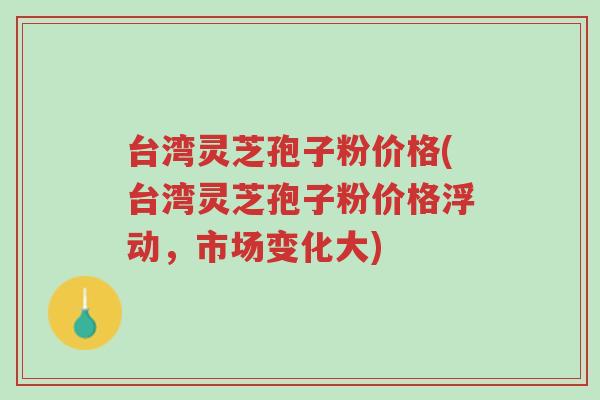 台湾灵芝孢子粉价格(台湾灵芝孢子粉价格浮动,市场变化大)-第1张图片-超越 台湾灵芝孢子粉价格(台湾灵芝孢子粉价格浮动,市场变化大)-第1张图片-超越