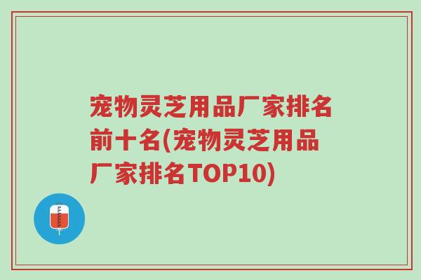 宠物灵芝用品厂家排名前十名(宠物灵芝用品厂家排名TOP10)-第1张图片-超越 宠物灵芝用品厂家排名前十名(宠物灵芝用品厂家排名TOP10)-第1张图片-超越