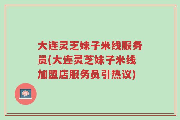 大连灵芝妹子米线服务员(大连灵芝妹子米线加盟店服务员引热议)-第1张图片-超越 大连灵芝妹子米线服务员(大连灵芝妹子米线加盟店服务员引热议)-第1张图片-超越