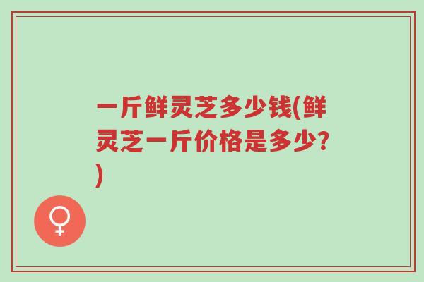 一斤鲜灵芝多少钱(鲜灵芝一斤价格是多少?)-第1张图片-超越 一斤鲜灵芝多少钱(鲜灵芝一斤价格是多少?)-第1张图片-超越