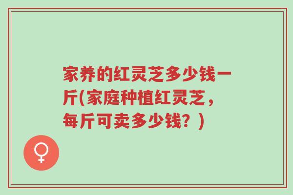 家养的红灵芝多少钱一斤(家庭种植红灵芝,每斤可卖多少钱?)-第1张图片-超越 家养的红灵芝多少钱一斤(家庭种植红灵芝,每斤可卖多少钱?)-第1张图片-超越