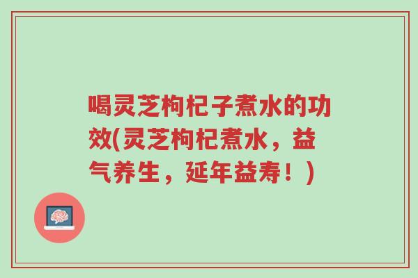 喝灵芝枸杞子煮水的功效(灵芝枸杞煮水,益气养生,延年益寿!)-第1张图片-超越 喝灵芝枸杞子煮水的功效(灵芝枸杞煮水,益气养生,延年益寿!)-第1张图片-超越