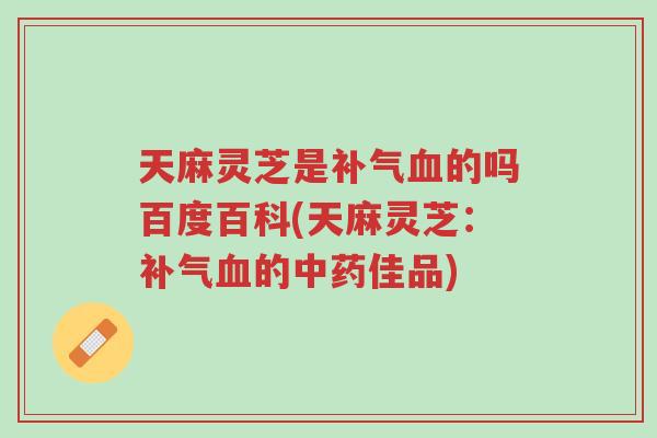 天麻灵芝是补气血的吗百度百科(天麻灵芝:补气血的中药佳品)-第1张图片-超越 天麻灵芝是补气血的吗百度百科(天麻灵芝:补气血的中药佳品)-第1张图片-超越