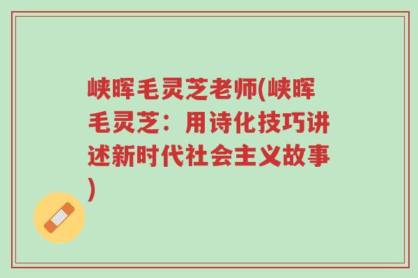 峡晖毛灵芝老师(峡晖毛灵芝:用诗化技巧讲述新时代社会主义故事)-第1张图片-超越 峡晖毛灵芝老师(峡晖毛灵芝:用诗化技巧讲述新时代社会主义故事)-第1张图片-超越
