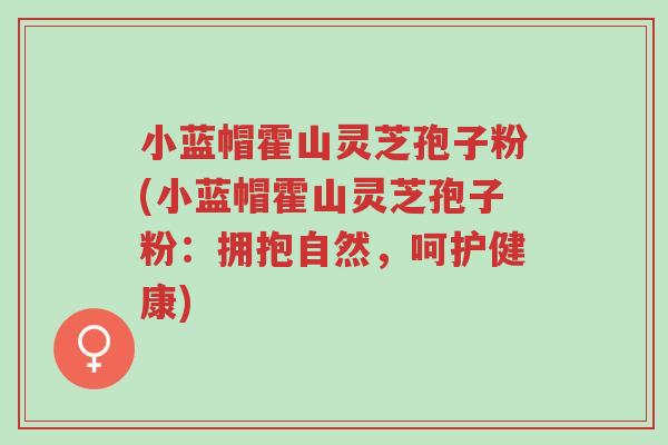 小蓝帽霍山灵芝孢子粉(小蓝帽霍山灵芝孢子粉:拥抱自然,呵护健康)-第1张图片-超越 小蓝帽霍山灵芝孢子粉(小蓝帽霍山灵芝孢子粉:拥抱自然,呵护健康)-第1张图片-超越