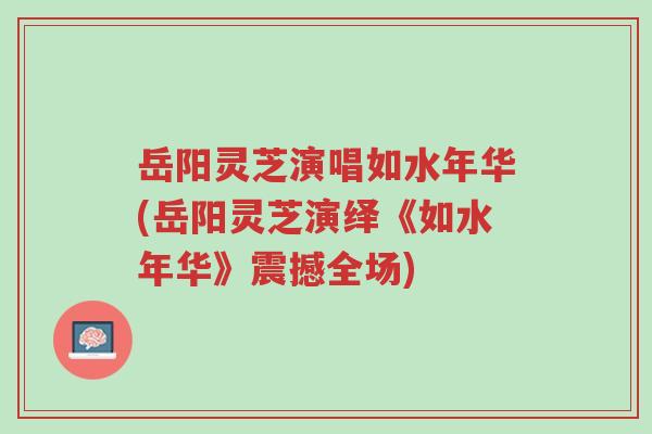 岳阳灵芝演唱如水年华(岳阳灵芝演绎《如水年华》震撼全场)-第1张图片-超越