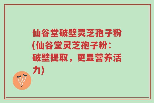 仙谷堂破壁灵芝孢子粉(仙谷堂灵芝孢子粉:破壁提取,更显营养活力)-第1张图片-超越 仙谷堂破壁灵芝孢子粉(仙谷堂灵芝孢子粉:破壁提取,更显营养活力)-第1张图片-超越