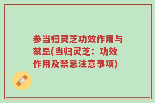 参当归灵芝功效作用与禁忌(当归灵芝:功效作用及禁忌注意事项)-第1张图片-超越 参当归灵芝功效作用与禁忌(当归灵芝:功效作用及禁忌注意事项)-第1张图片-超越
