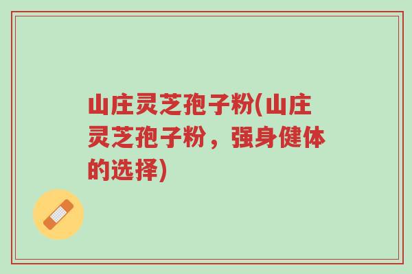 山庄灵芝孢子粉(山庄灵芝孢子粉,强身健体的选择)-第1张图片-超越 山庄灵芝孢子粉(山庄灵芝孢子粉,强身健体的选择)-第1张图片-超越