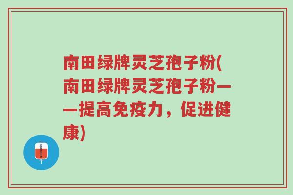 南田绿牌灵芝孢子粉(南田绿牌灵芝孢子粉——提高免疫力，促进健康)-第1张图片-超越