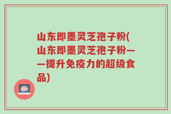 山东即墨灵芝孢子粉(山东即墨灵芝孢子粉——提升免疫力的超级食品)-第1张图片-超越 山东即墨灵芝孢子粉(山东即墨灵芝孢子粉——提升免疫力的超级食品)-第1张图片-超越