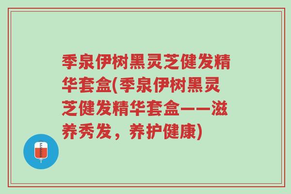 季泉伊树黑灵芝健发精华套盒(季泉伊树黑灵芝健发精华套盒——滋养秀发,养护健康)-第1张图片-超越 季泉伊树黑灵芝健发精华套盒(季泉伊树黑灵芝健发精华套盒——滋养秀发,养护健康)-第1张图片-超越