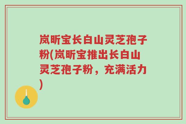 岚昕宝长白山灵芝孢子粉(岚昕宝推出长白山灵芝孢子粉,充满活力)-第1张图片-超越 岚昕宝长白山灵芝孢子粉(岚昕宝推出长白山灵芝孢子粉,充满活力)-第1张图片-超越