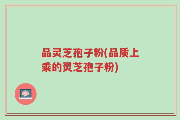 品灵芝孢子粉(品质上乘的灵芝孢子粉)-第1张图片-超越 品灵芝孢子粉(品质上乘的灵芝孢子粉)-第1张图片-超越