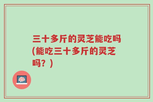 三十多斤的灵芝能吃吗(能吃三十多斤的灵芝吗?)-第1张图片-超越 三十多斤的灵芝能吃吗(能吃三十多斤的灵芝吗?)-第1张图片-超越