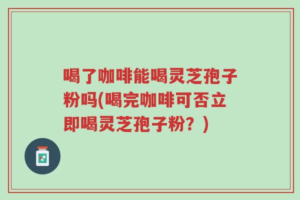 喝了咖啡能喝灵芝孢子粉吗(喝完咖啡可否立即喝灵芝孢子粉?)-第1张图片-超越 喝了咖啡能喝灵芝孢子粉吗(喝完咖啡可否立即喝灵芝孢子粉?)-第1张图片-超越