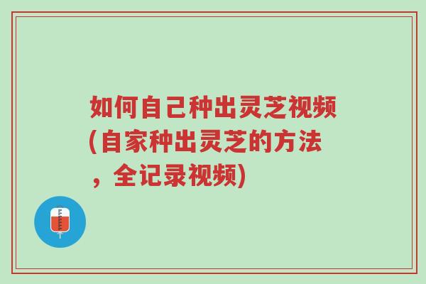 如何自己种出灵芝视频(自家种出灵芝的方法,全记录视频)-第1张图片-超越 如何自己种出灵芝视频(自家种出灵芝的方法,全记录视频)-第1张图片-超越