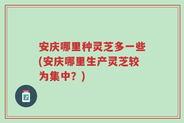 安庆哪里种灵芝多一些(安庆哪里生产灵芝较为集中?)-第1张图片-超越 安庆哪里种灵芝多一些(安庆哪里生产灵芝较为集中?)-第1张图片-超越