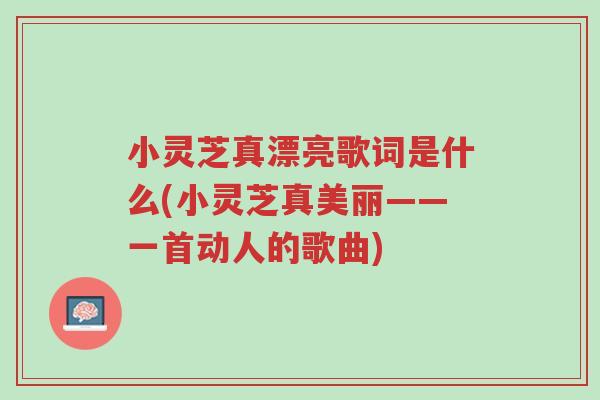 小灵芝真漂亮歌词是什么(小灵芝真美丽——一首动人的歌曲)-第1张图片-超越 小灵芝真漂亮歌词是什么(小灵芝真美丽——一首动人的歌曲)-第1张图片-超越